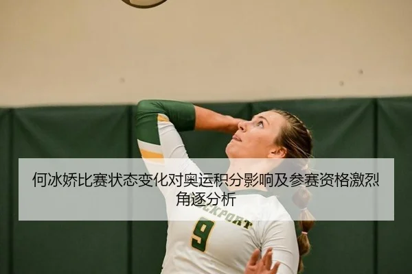 何冰娇比赛状态变化对奥运积分影响及参赛资格激烈角逐分析